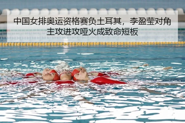 中国女排奥运资格赛负土耳其，李盈莹对角主攻进攻哑火成致命短板